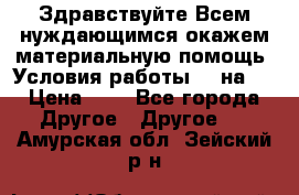 Здравствуйте.Всем нуждающимся окажем материальную помощь. Условия работы 50 на 5 › Цена ­ 1 - Все города Другое » Другое   . Амурская обл.,Зейский р-н